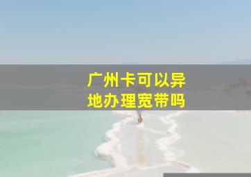 广州卡可以异地办理宽带吗