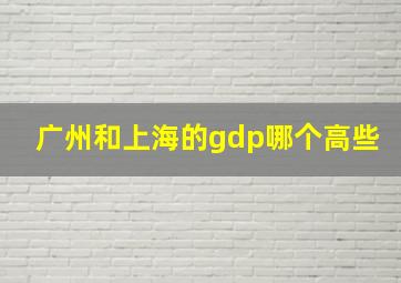 广州和上海的gdp哪个高些