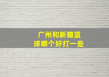 广州和新疆篮球哪个好打一些