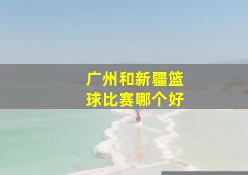 广州和新疆篮球比赛哪个好