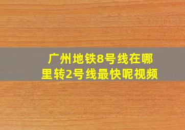 广州地铁8号线在哪里转2号线最快呢视频