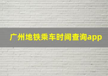 广州地铁乘车时间查询app