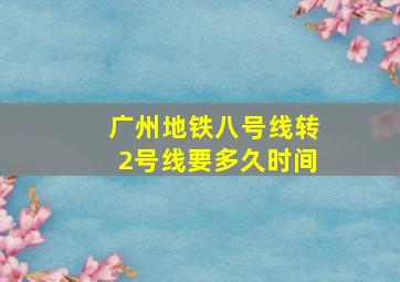 广州地铁八号线转2号线要多久时间