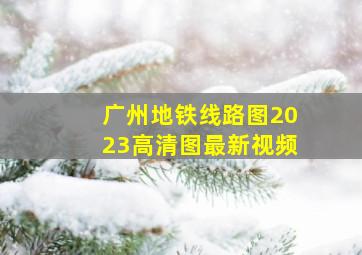 广州地铁线路图2023高清图最新视频