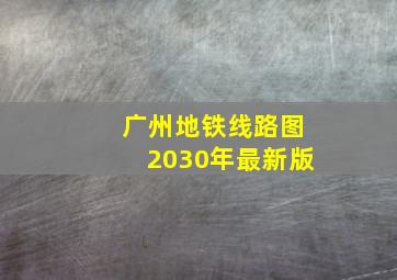 广州地铁线路图2030年最新版