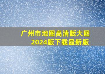 广州市地图高清版大图2024版下载最新版