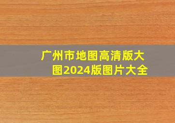 广州市地图高清版大图2024版图片大全