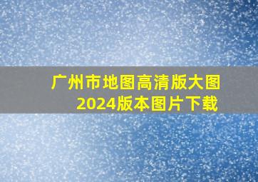 广州市地图高清版大图2024版本图片下载