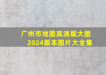 广州市地图高清版大图2024版本图片大全集