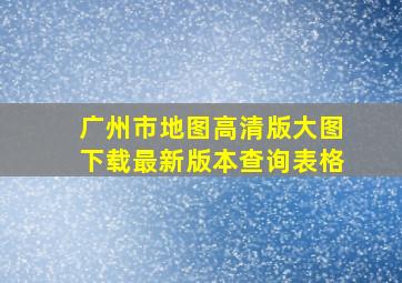 广州市地图高清版大图下载最新版本查询表格