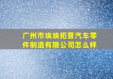 广州市埃埃拓普汽车零件制造有限公司怎么样