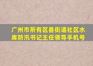 广州市所有区县街道社区水库防汛书记主任领导手机号