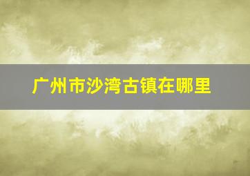 广州市沙湾古镇在哪里