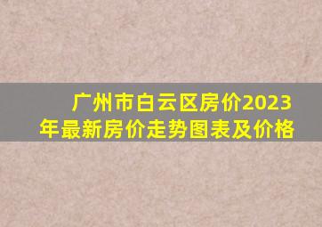 广州市白云区房价2023年最新房价走势图表及价格