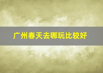 广州春天去哪玩比较好