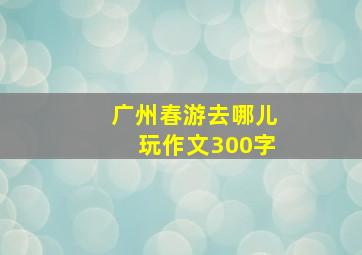 广州春游去哪儿玩作文300字