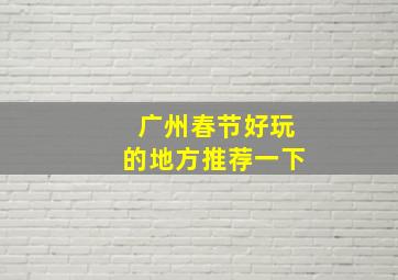 广州春节好玩的地方推荐一下