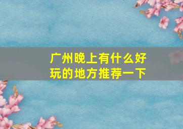 广州晚上有什么好玩的地方推荐一下