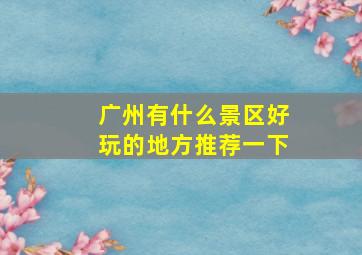 广州有什么景区好玩的地方推荐一下