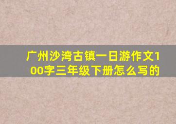 广州沙湾古镇一日游作文100字三年级下册怎么写的