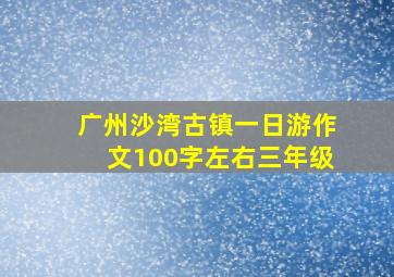 广州沙湾古镇一日游作文100字左右三年级