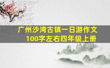 广州沙湾古镇一日游作文100字左右四年级上册