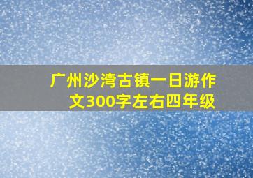 广州沙湾古镇一日游作文300字左右四年级