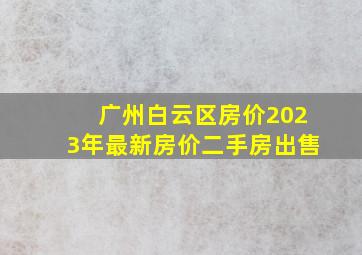 广州白云区房价2023年最新房价二手房出售