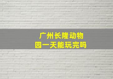 广州长隆动物园一天能玩完吗