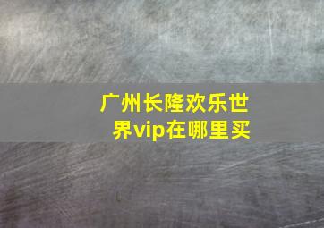 广州长隆欢乐世界vip在哪里买