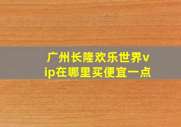 广州长隆欢乐世界vip在哪里买便宜一点