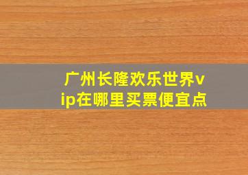 广州长隆欢乐世界vip在哪里买票便宜点