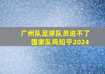 广州队足球队员进不了国家队吗知乎2024