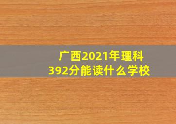 广西2021年理科392分能读什么学校