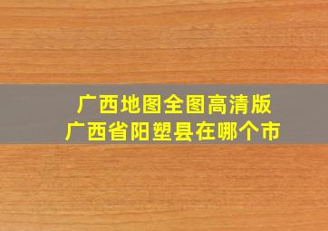 广西地图全图高清版广西省阳塑县在哪个市