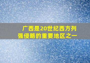 广西是20世纪西方列强侵略的重要地区之一