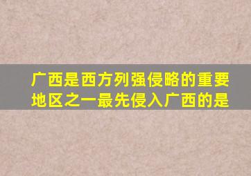 广西是西方列强侵略的重要地区之一最先侵入广西的是