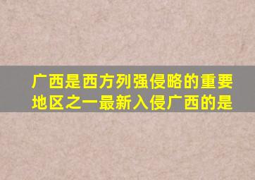 广西是西方列强侵略的重要地区之一最新入侵广西的是