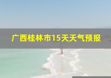 广西桂林市15天天气预报