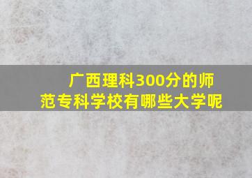 广西理科300分的师范专科学校有哪些大学呢