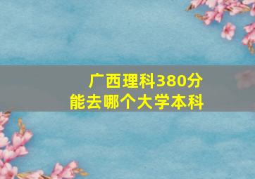 广西理科380分能去哪个大学本科