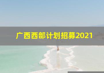 广西西部计划招募2021