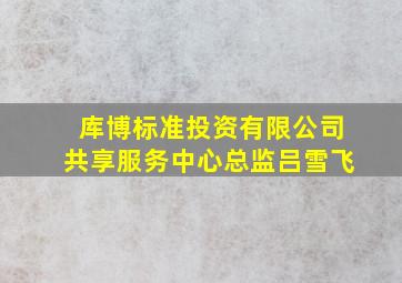 库博标准投资有限公司共享服务中心总监吕雪飞