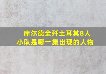 库尔德全歼土耳其8人小队是哪一集出现的人物