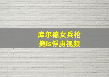 库尔德女兵枪毙is俘虏视频