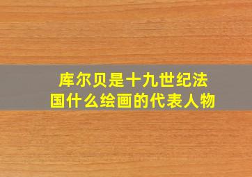 库尔贝是十九世纪法国什么绘画的代表人物