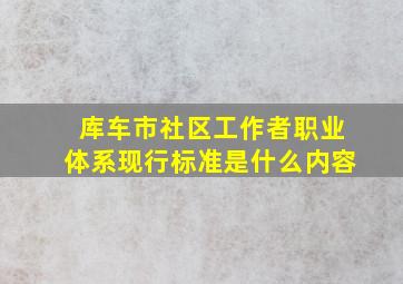 库车市社区工作者职业体系现行标准是什么内容