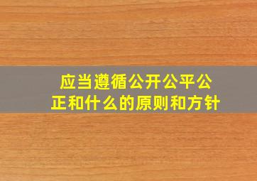 应当遵循公开公平公正和什么的原则和方针