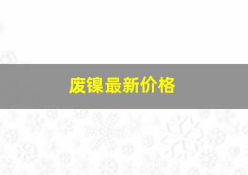 废镍最新价格