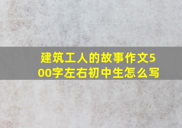 建筑工人的故事作文500字左右初中生怎么写